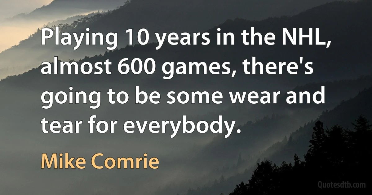 Playing 10 years in the NHL, almost 600 games, there's going to be some wear and tear for everybody. (Mike Comrie)