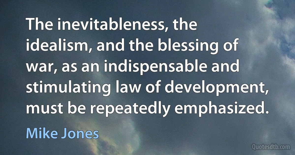 The inevitableness, the idealism, and the blessing of war, as an indispensable and stimulating law of development, must be repeatedly emphasized. (Mike Jones)