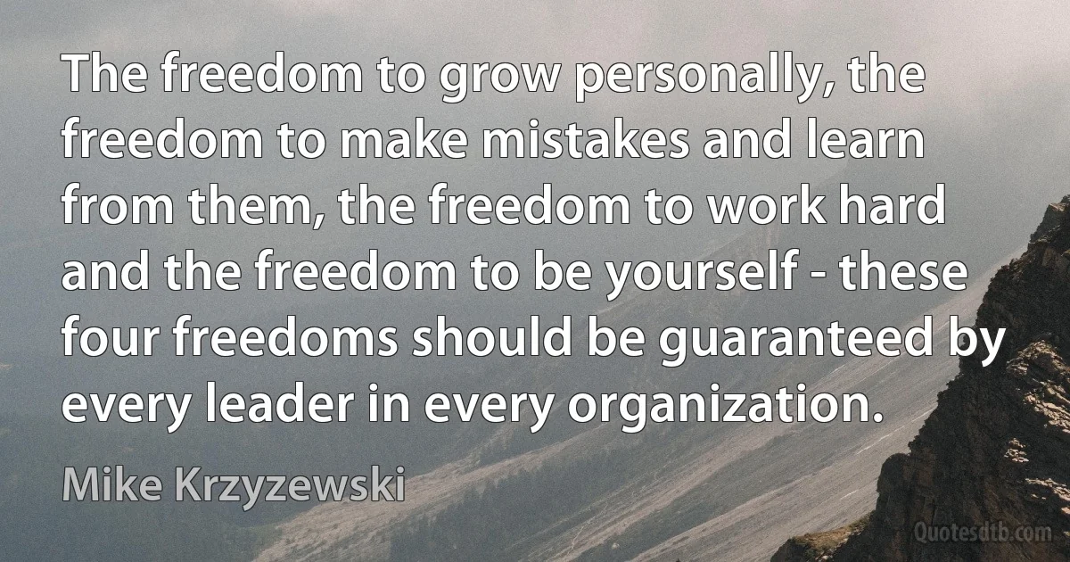 The freedom to grow personally, the freedom to make mistakes and learn from them, the freedom to work hard and the freedom to be yourself - these four freedoms should be guaranteed by every leader in every organization. (Mike Krzyzewski)