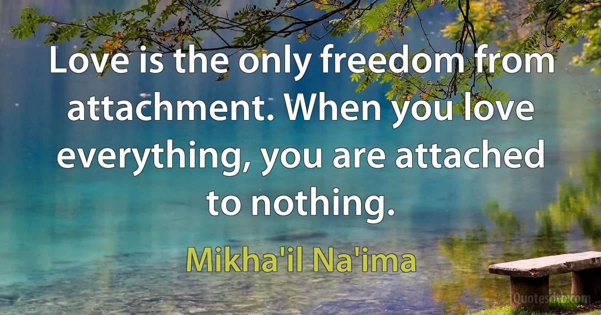 Love is the only freedom from attachment. When you love everything, you are attached to nothing. (Mikha'il Na'ima)