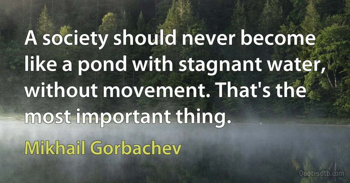 A society should never become like a pond with stagnant water, without movement. That's the most important thing. (Mikhail Gorbachev)