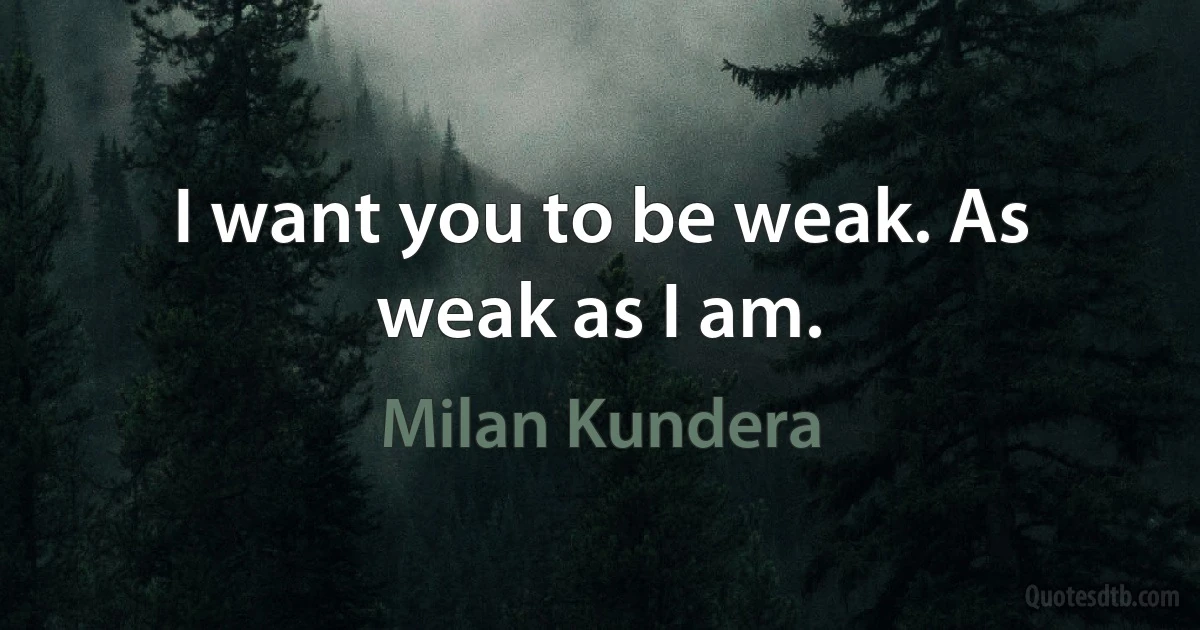 I want you to be weak. As weak as I am. (Milan Kundera)