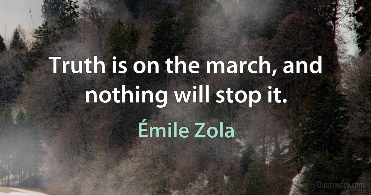 Truth is on the march, and nothing will stop it. (Émile Zola)