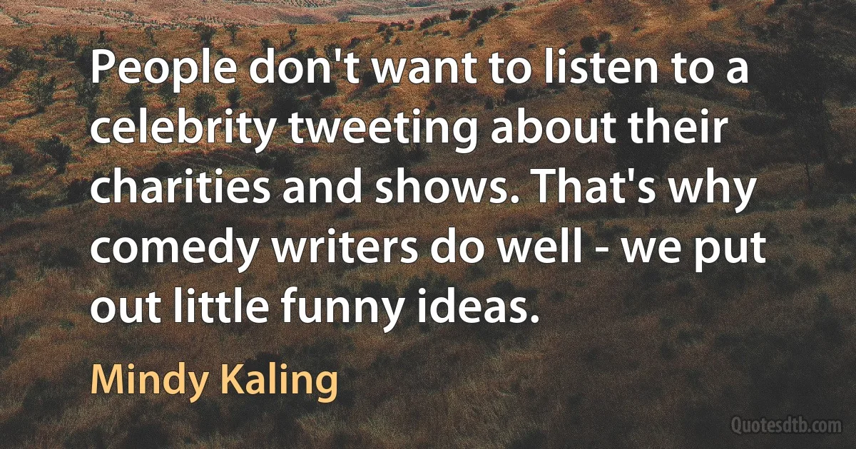 People don't want to listen to a celebrity tweeting about their charities and shows. That's why comedy writers do well - we put out little funny ideas. (Mindy Kaling)