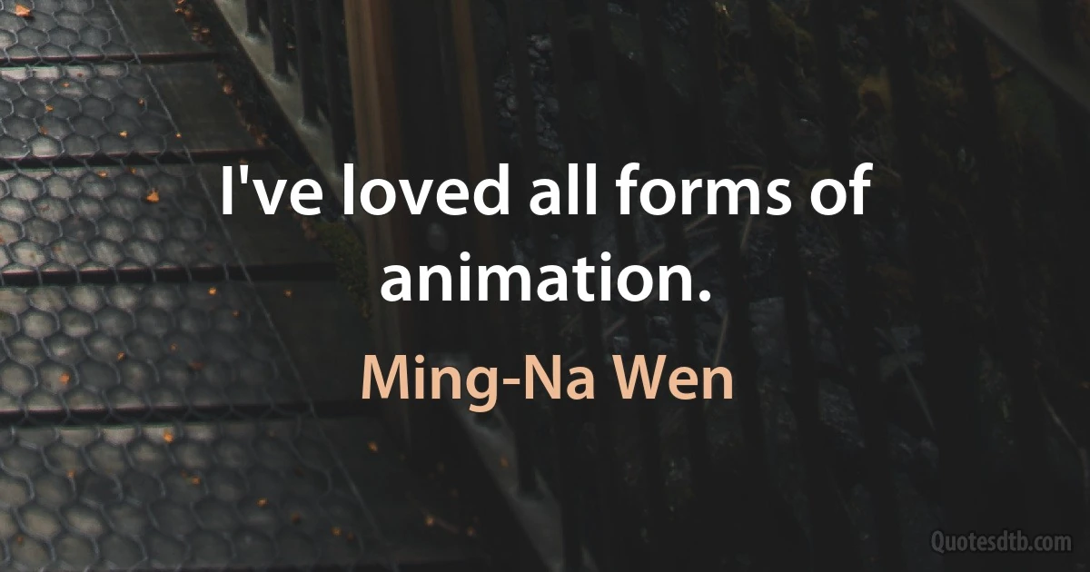 I've loved all forms of animation. (Ming-Na Wen)