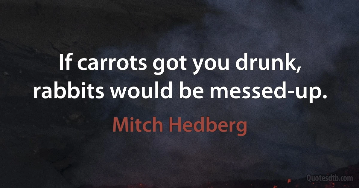 If carrots got you drunk, rabbits would be messed-up. (Mitch Hedberg)