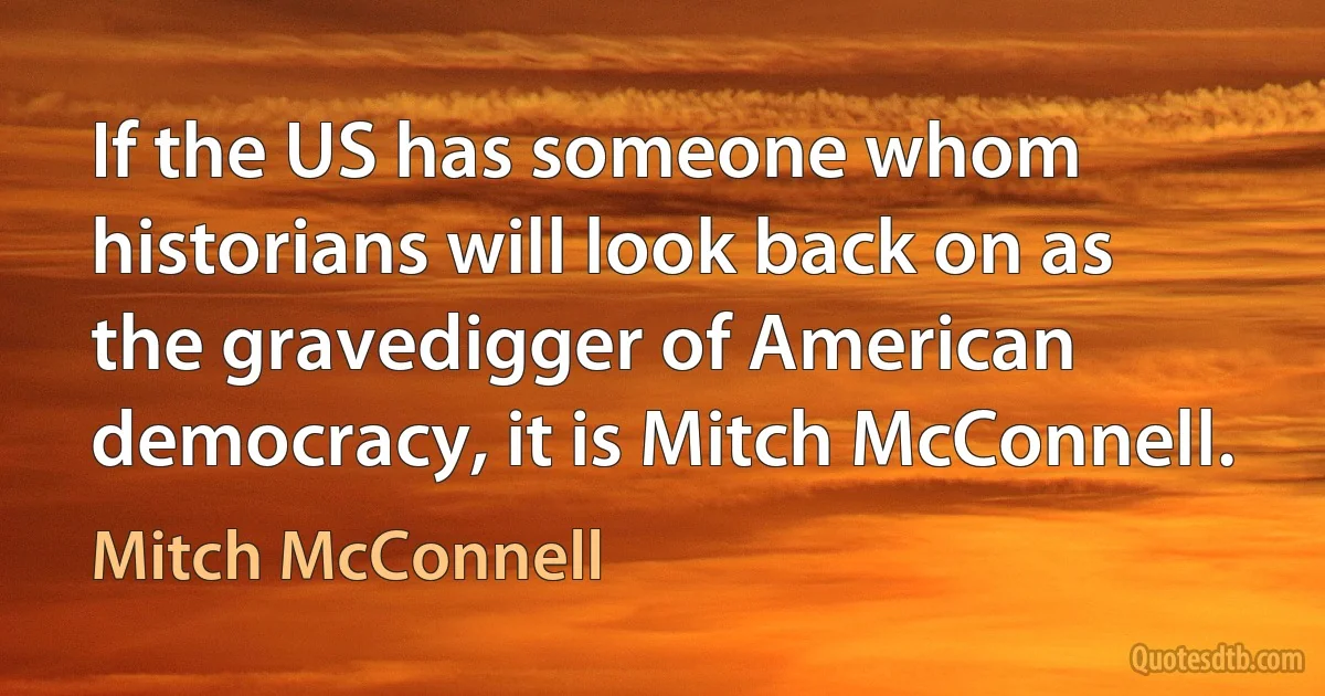 If the US has someone whom historians will look back on as the gravedigger of American democracy, it is Mitch McConnell. (Mitch McConnell)