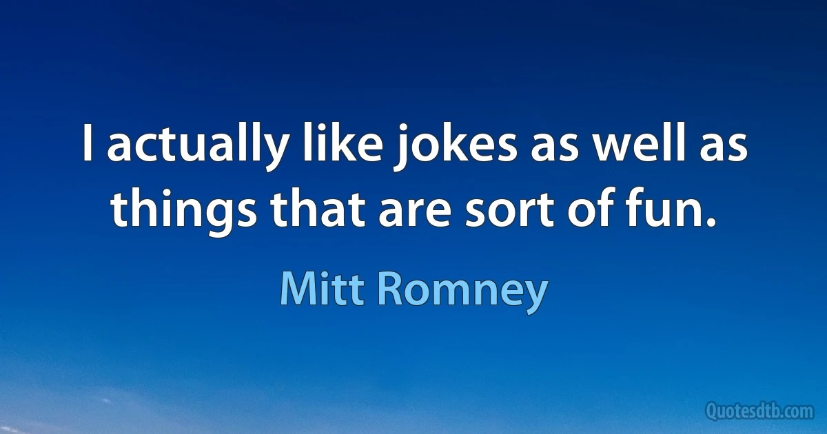 I actually like jokes as well as things that are sort of fun. (Mitt Romney)