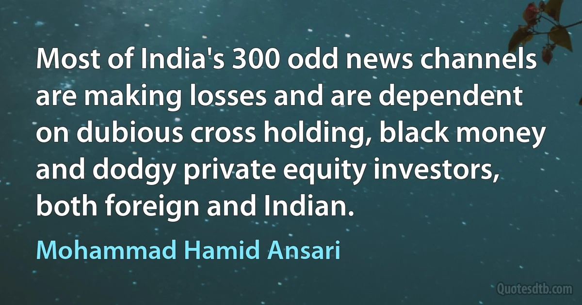 Most of India's 300 odd news channels are making losses and are dependent on dubious cross holding, black money and dodgy private equity investors, both foreign and Indian. (Mohammad Hamid Ansari)