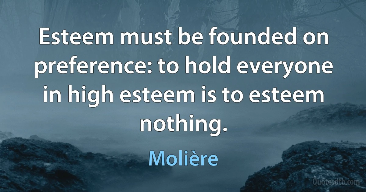 Esteem must be founded on preference: to hold everyone in high esteem is to esteem nothing. (Molière)