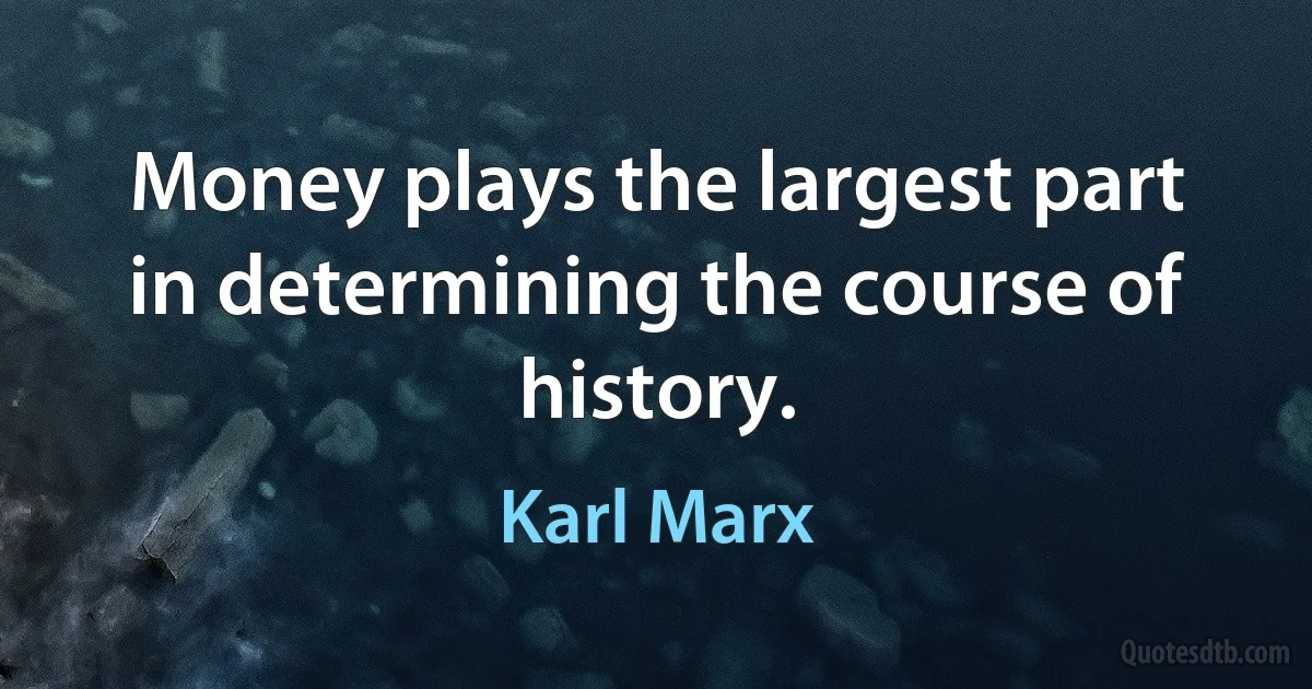 Money plays the largest part in determining the course of history. (Karl Marx)