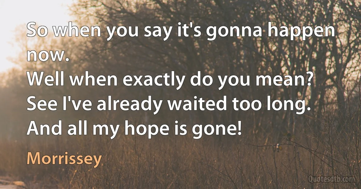 So when you say it's gonna happen now.
Well when exactly do you mean?
See I've already waited too long.
And all my hope is gone! (Morrissey)