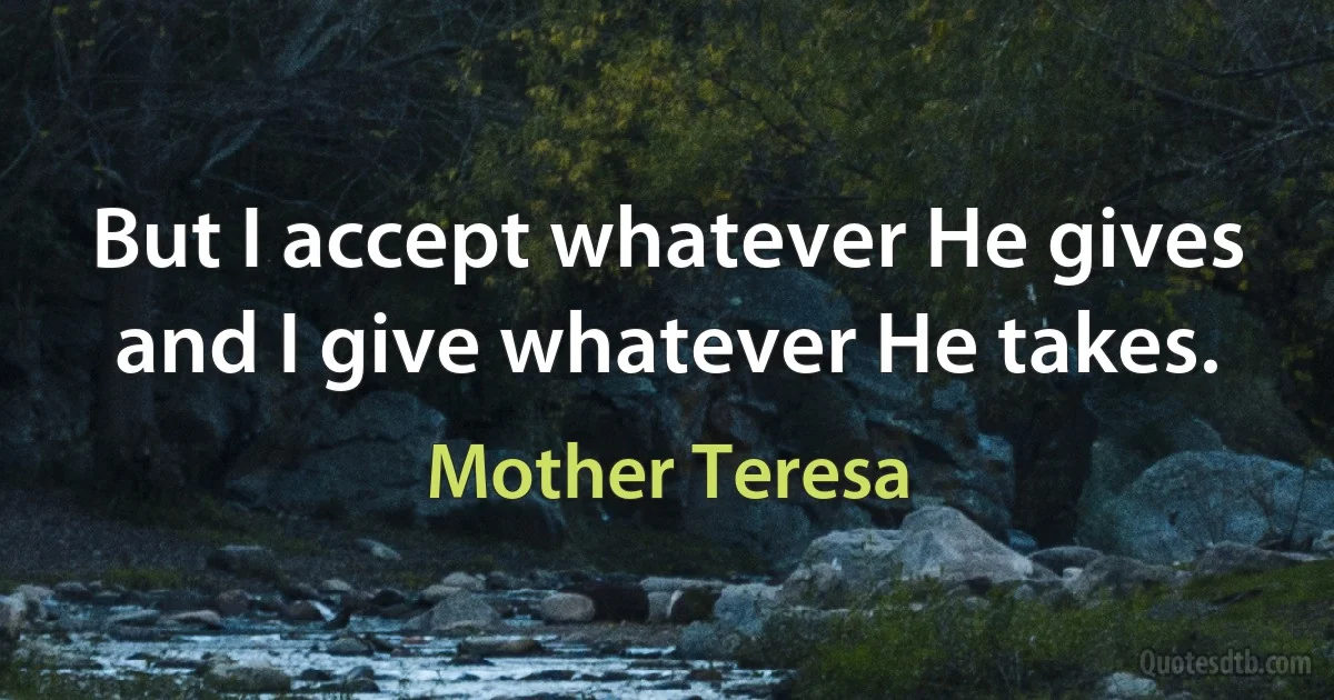 But I accept whatever He gives and I give whatever He takes. (Mother Teresa)