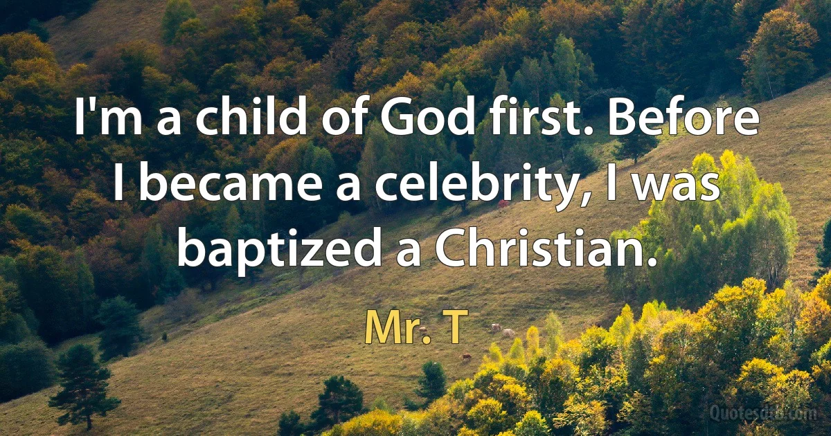 I'm a child of God first. Before I became a celebrity, I was baptized a Christian. (Mr. T)