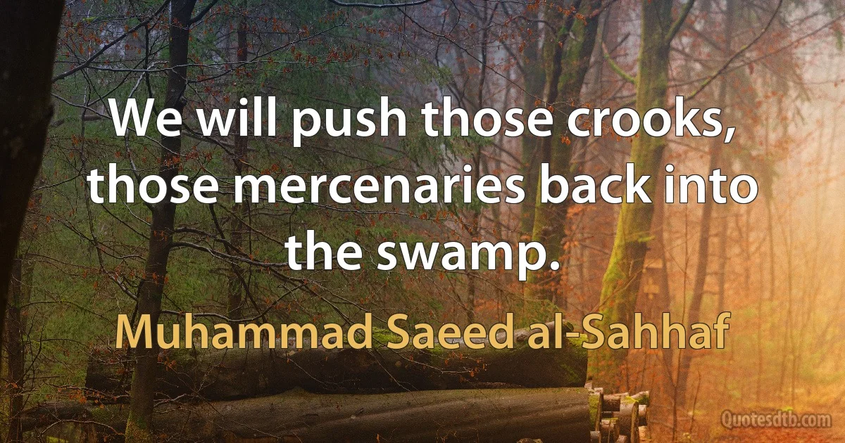 We will push those crooks, those mercenaries back into the swamp. (Muhammad Saeed al-Sahhaf)