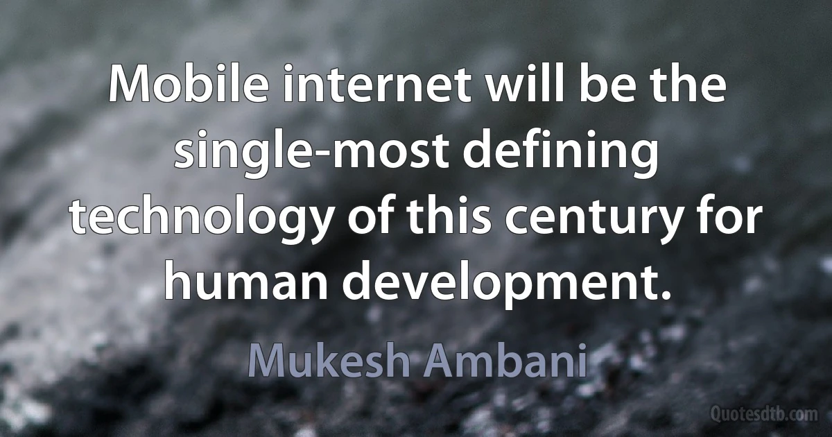 Mobile internet will be the single-most defining technology of this century for human development. (Mukesh Ambani)