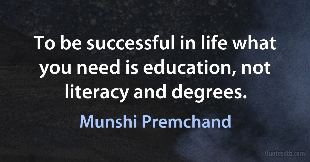 To be successful in life what you need is education, not literacy and degrees. (Munshi Premchand)