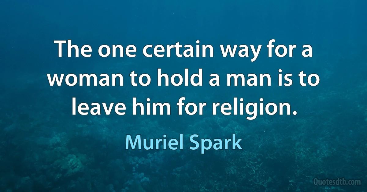 The one certain way for a woman to hold a man is to leave him for religion. (Muriel Spark)