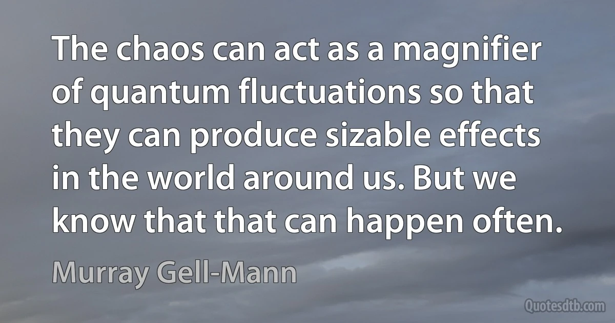 The chaos can act as a magnifier of quantum fluctuations so that they can produce sizable effects in the world around us. But we know that that can happen often. (Murray Gell-Mann)