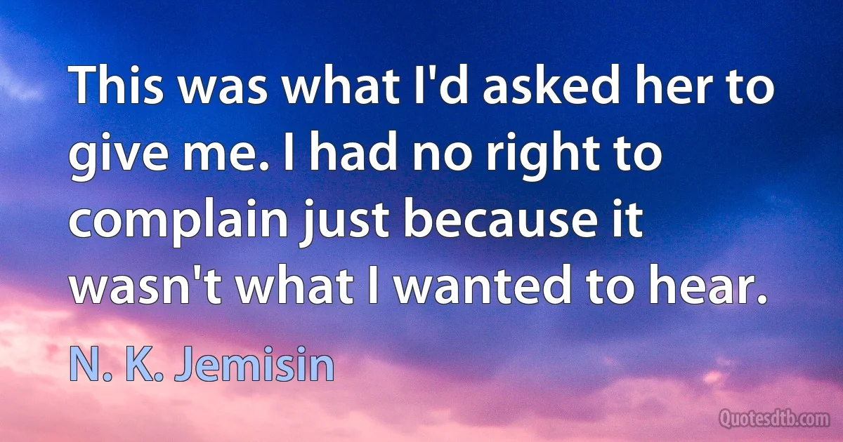 This was what I'd asked her to give me. I had no right to complain just because it wasn't what I wanted to hear. (N. K. Jemisin)