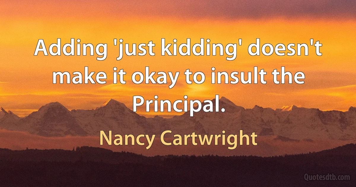 Adding 'just kidding' doesn't make it okay to insult the Principal. (Nancy Cartwright)