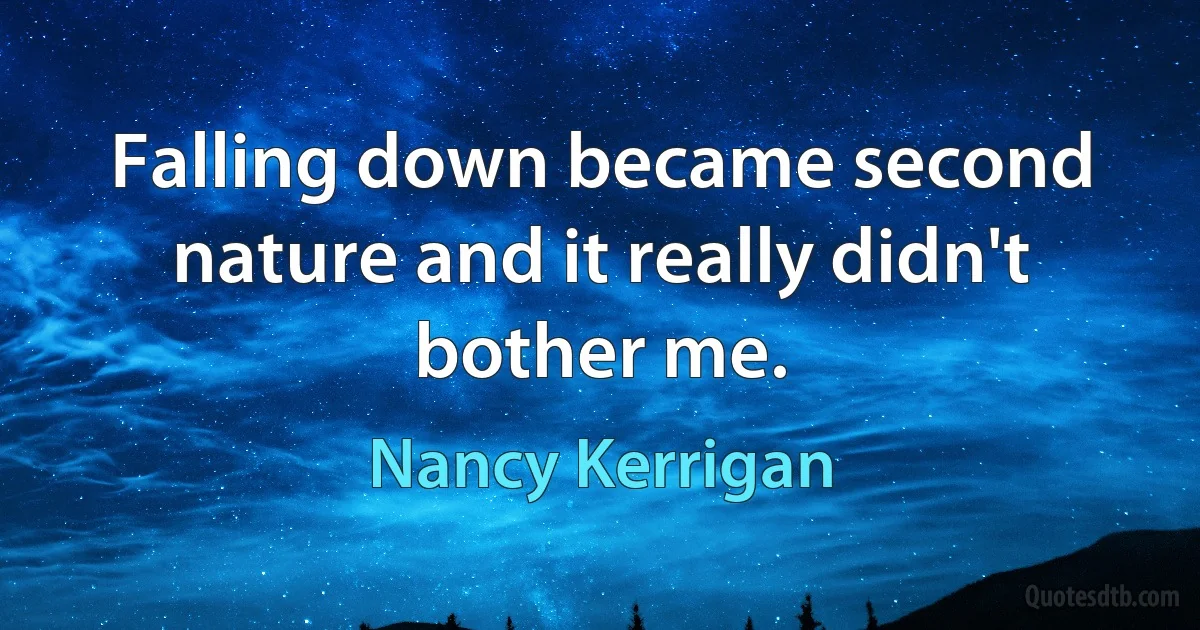 Falling down became second nature and it really didn't bother me. (Nancy Kerrigan)