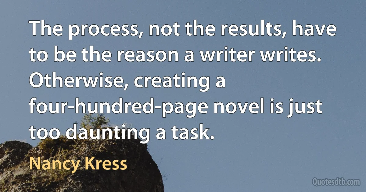 The process, not the results, have to be the reason a writer writes. Otherwise, creating a four-hundred-page novel is just too daunting a task. (Nancy Kress)