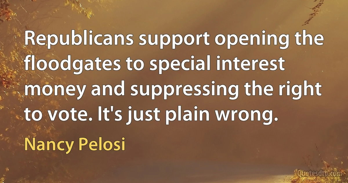 Republicans support opening the floodgates to special interest money and suppressing the right to vote. It's just plain wrong. (Nancy Pelosi)