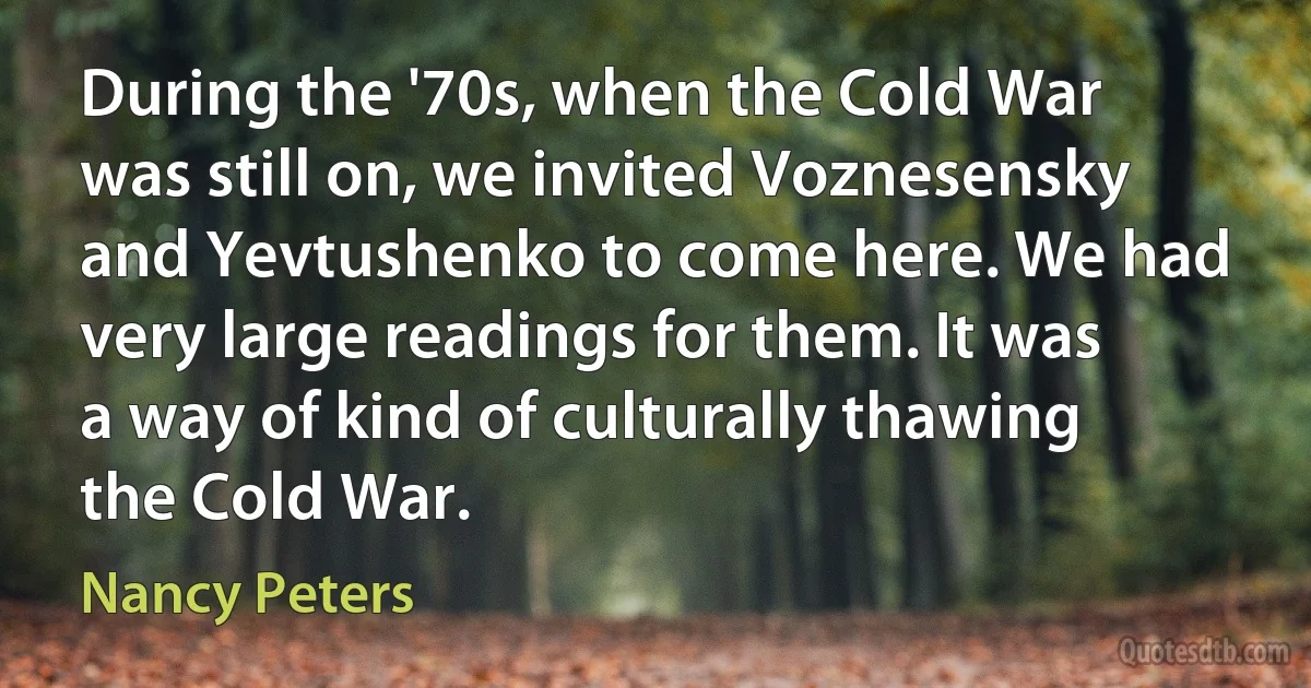 During the '70s, when the Cold War was still on, we invited Voznesensky and Yevtushenko to come here. We had very large readings for them. It was a way of kind of culturally thawing the Cold War. (Nancy Peters)