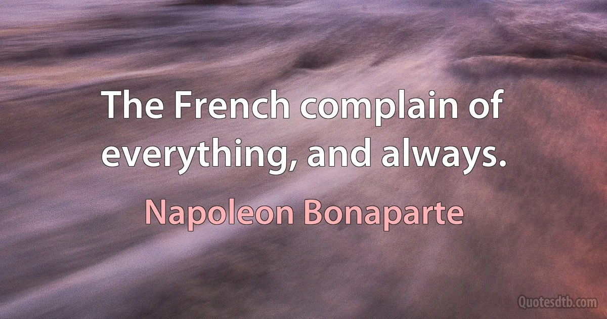 The French complain of everything, and always. (Napoleon Bonaparte)