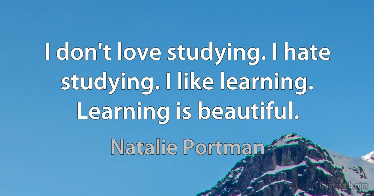 I don't love studying. I hate studying. I like learning. Learning is beautiful. (Natalie Portman)