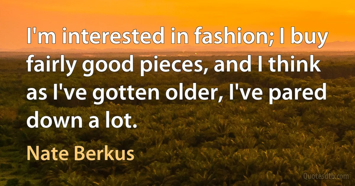 I'm interested in fashion; I buy fairly good pieces, and I think as I've gotten older, I've pared down a lot. (Nate Berkus)