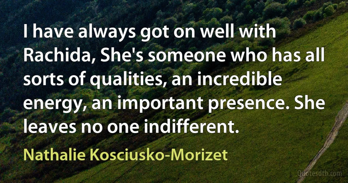 I have always got on well with Rachida, She's someone who has all sorts of qualities, an incredible energy, an important presence. She leaves no one indifferent. (Nathalie Kosciusko-Morizet)