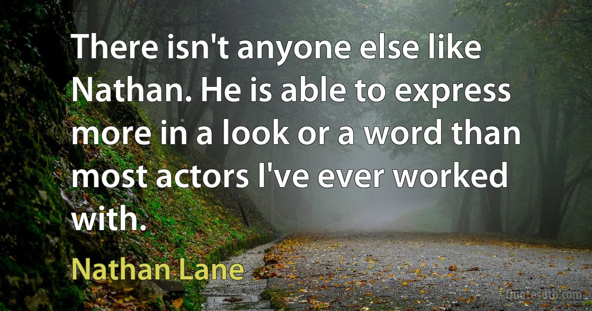 There isn't anyone else like Nathan. He is able to express more in a look or a word than most actors I've ever worked with. (Nathan Lane)