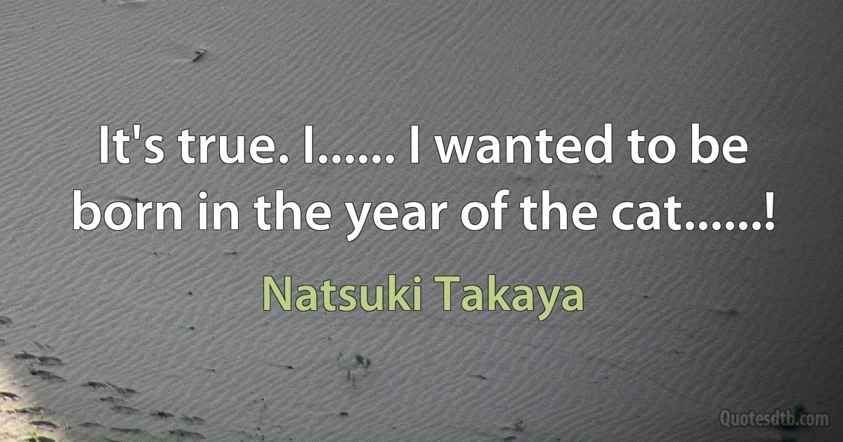 It's true. I...... I wanted to be born in the year of the cat......! (Natsuki Takaya)