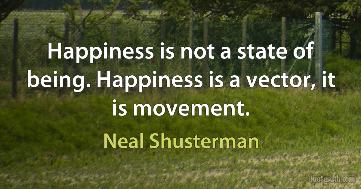 Happiness is not a state of being. Happiness is a vector, it is movement. (Neal Shusterman)