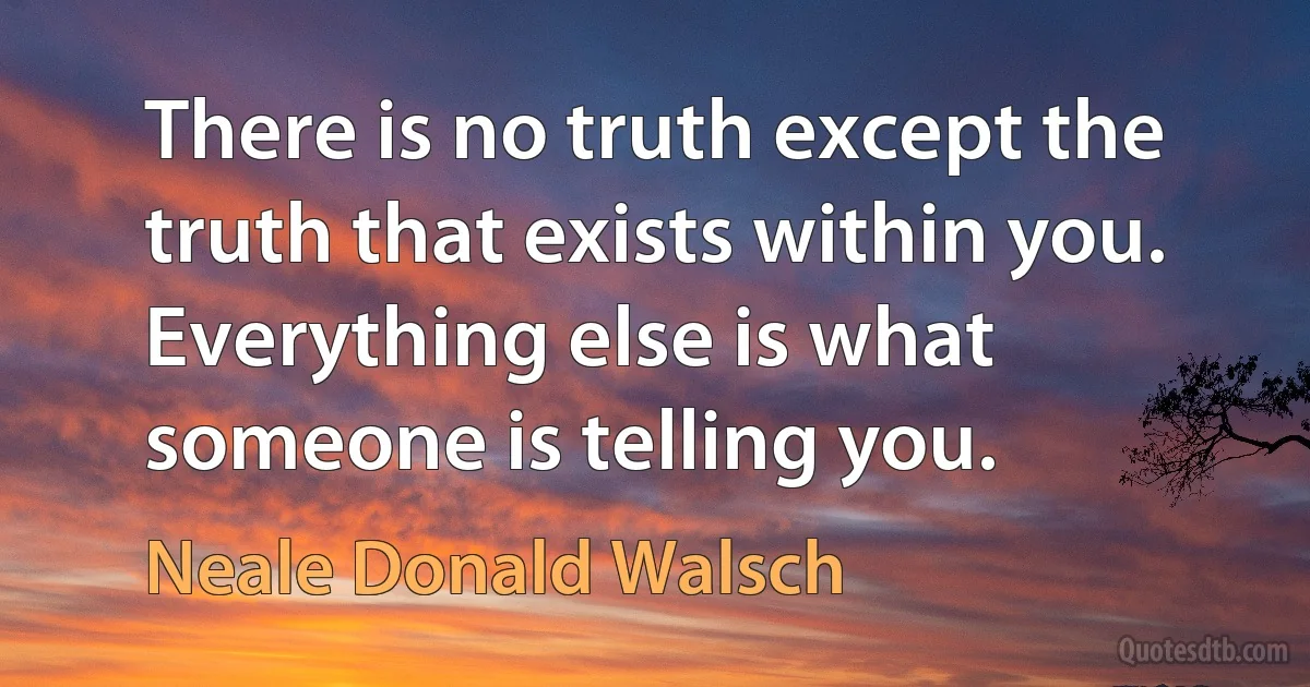 There is no truth except the truth that exists within you. Everything else is what someone is telling you. (Neale Donald Walsch)