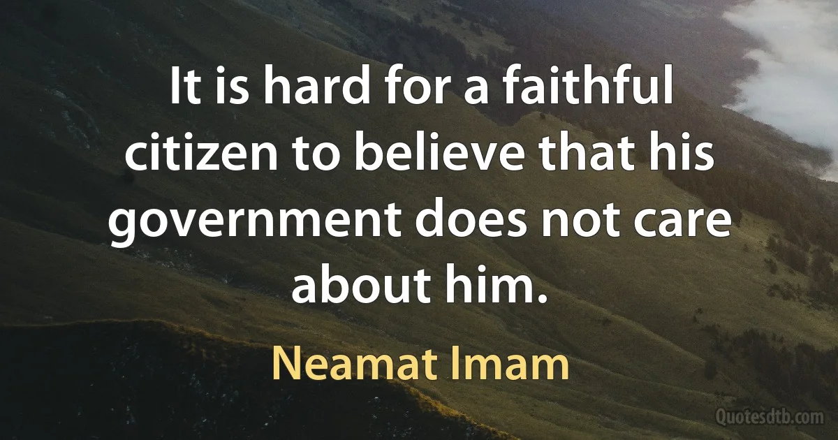 It is hard for a faithful citizen to believe that his government does not care about him. (Neamat Imam)