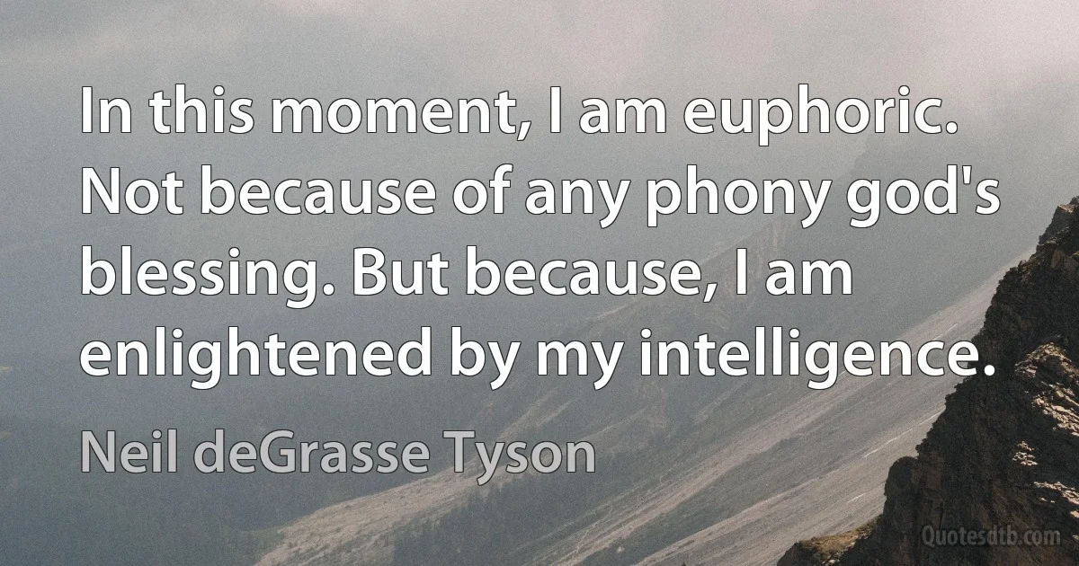 In this moment, I am euphoric. Not because of any phony god's blessing. But because, I am enlightened by my intelligence. (Neil deGrasse Tyson)