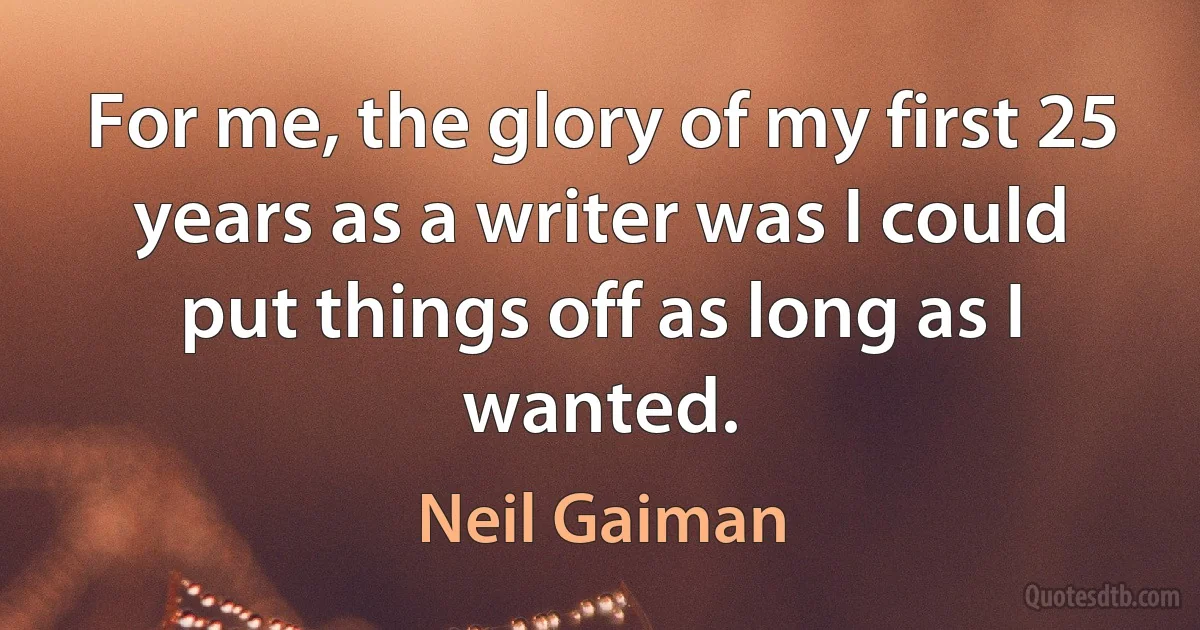 For me, the glory of my first 25 years as a writer was I could put things off as long as I wanted. (Neil Gaiman)