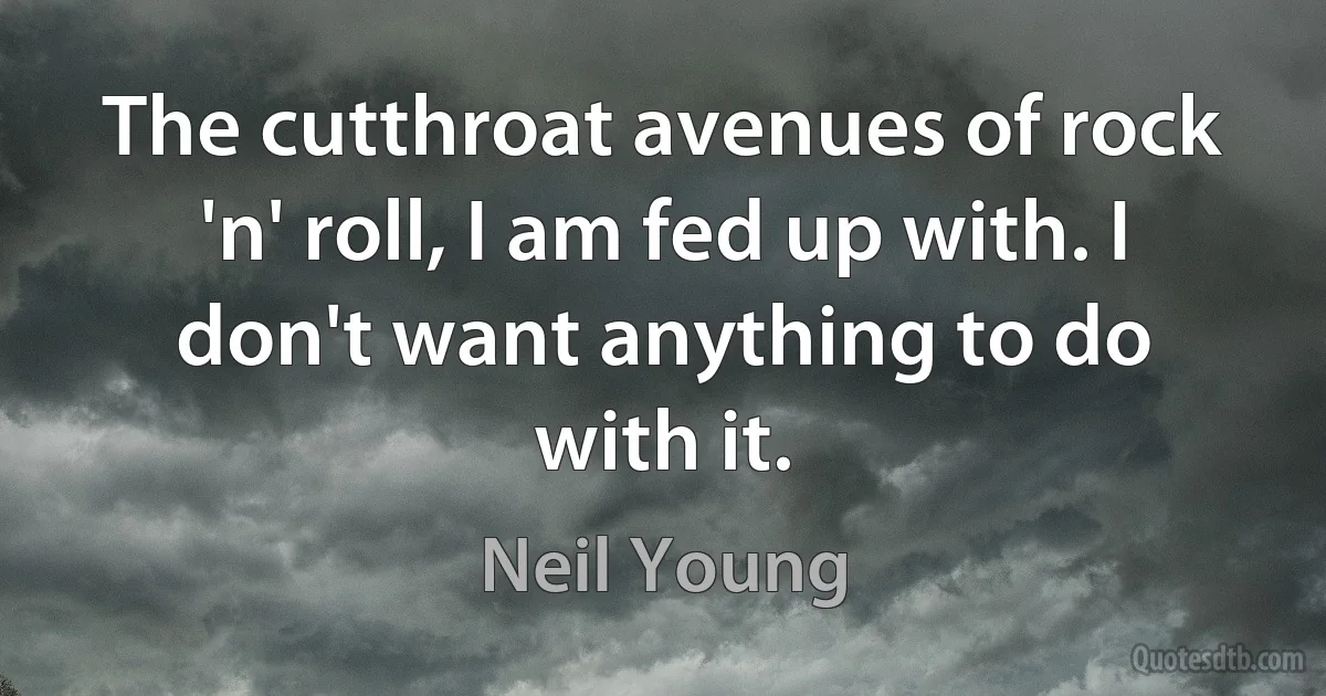 The cutthroat avenues of rock 'n' roll, I am fed up with. I don't want anything to do with it. (Neil Young)