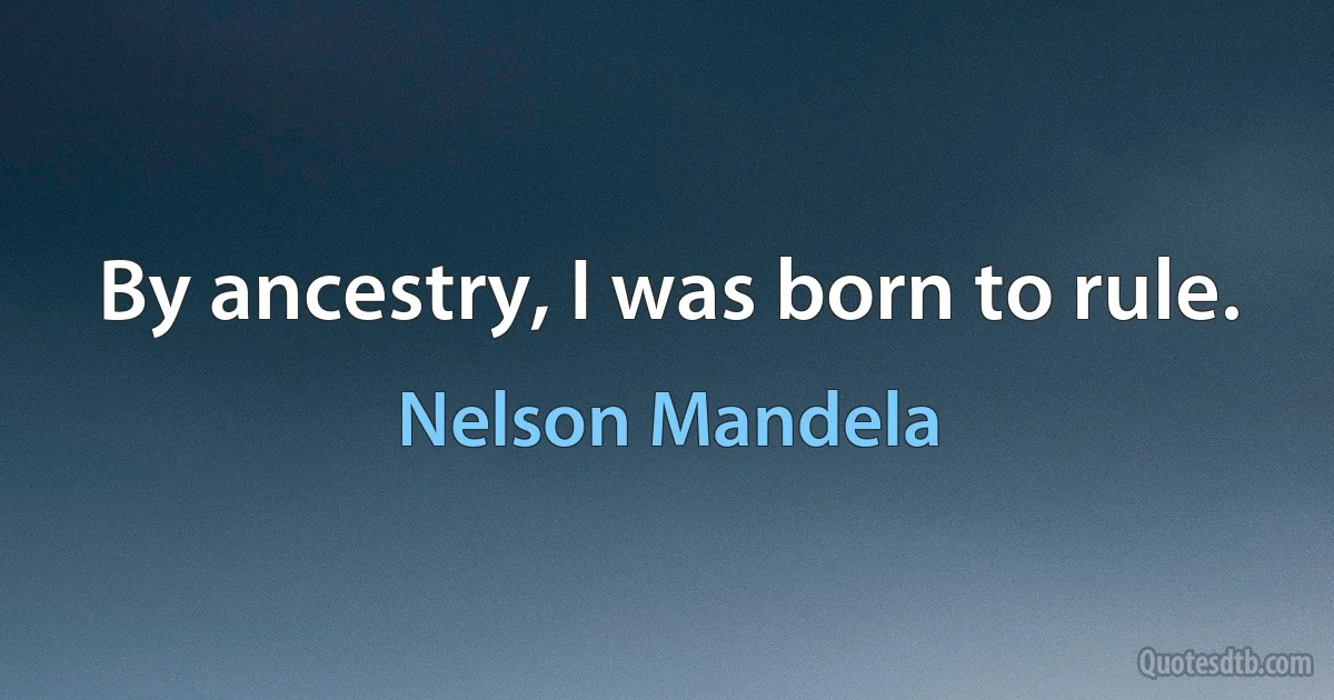 By ancestry, I was born to rule. (Nelson Mandela)