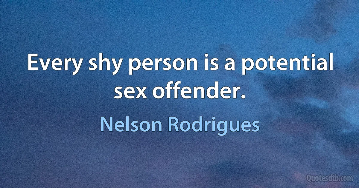 Every shy person is a potential sex offender. (Nelson Rodrigues)