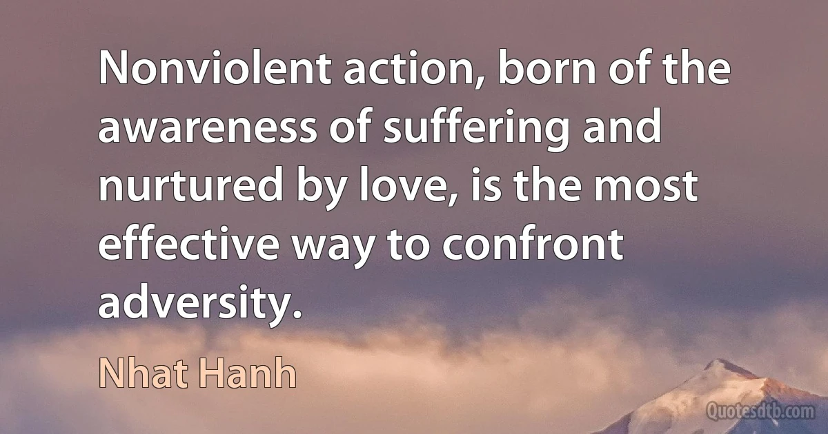 Nonviolent action, born of the awareness of suffering and nurtured by love, is the most effective way to confront adversity. (Nhat Hanh)