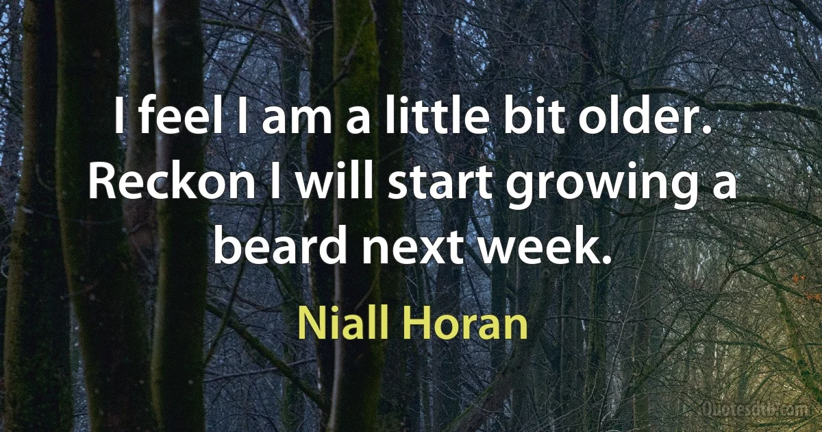 I feel I am a little bit older. Reckon I will start growing a beard next week. (Niall Horan)