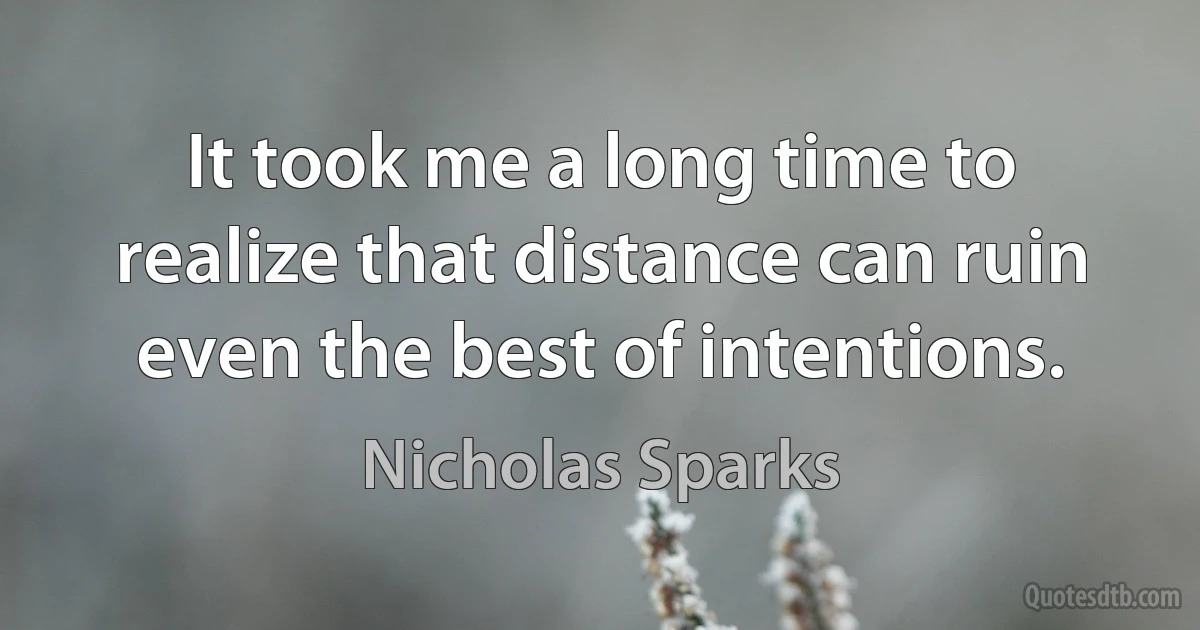 It took me a long time to realize that distance can ruin even the best of intentions. (Nicholas Sparks)