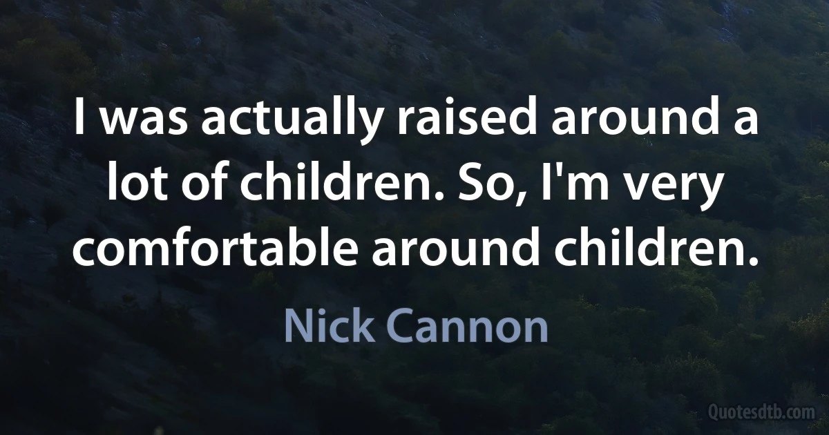 I was actually raised around a lot of children. So, I'm very comfortable around children. (Nick Cannon)