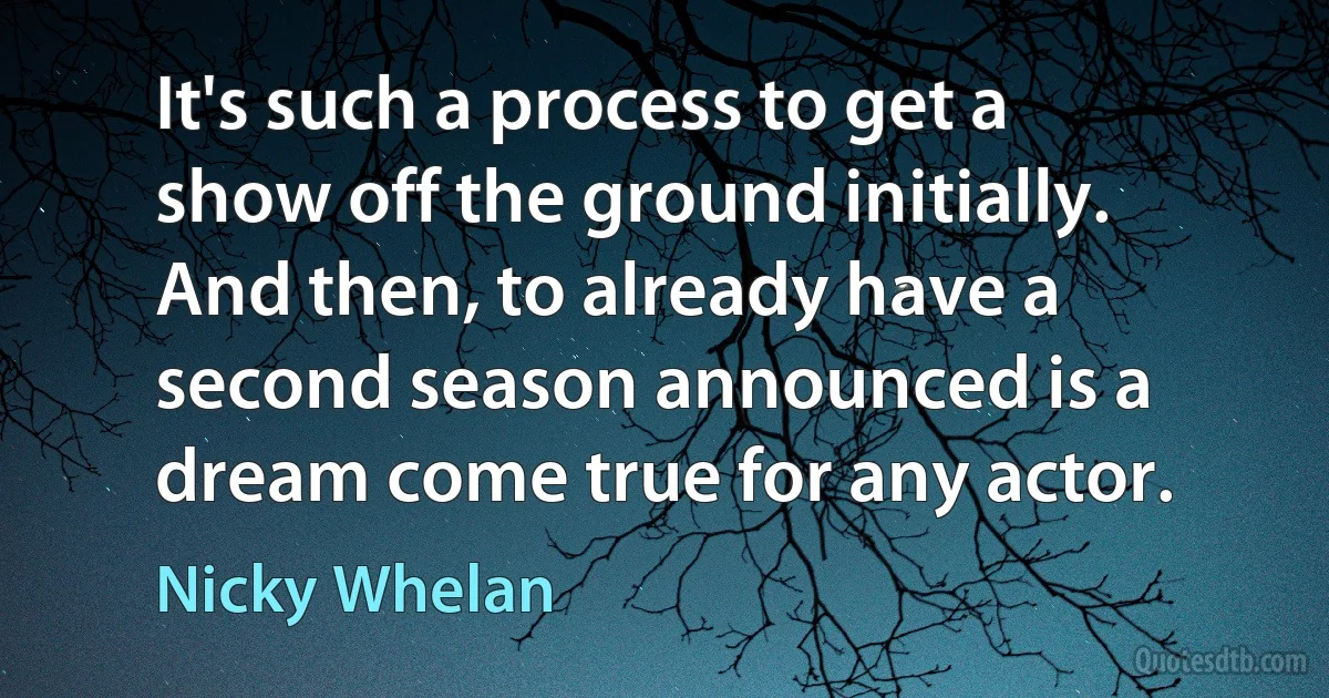 It's such a process to get a show off the ground initially. And then, to already have a second season announced is a dream come true for any actor. (Nicky Whelan)