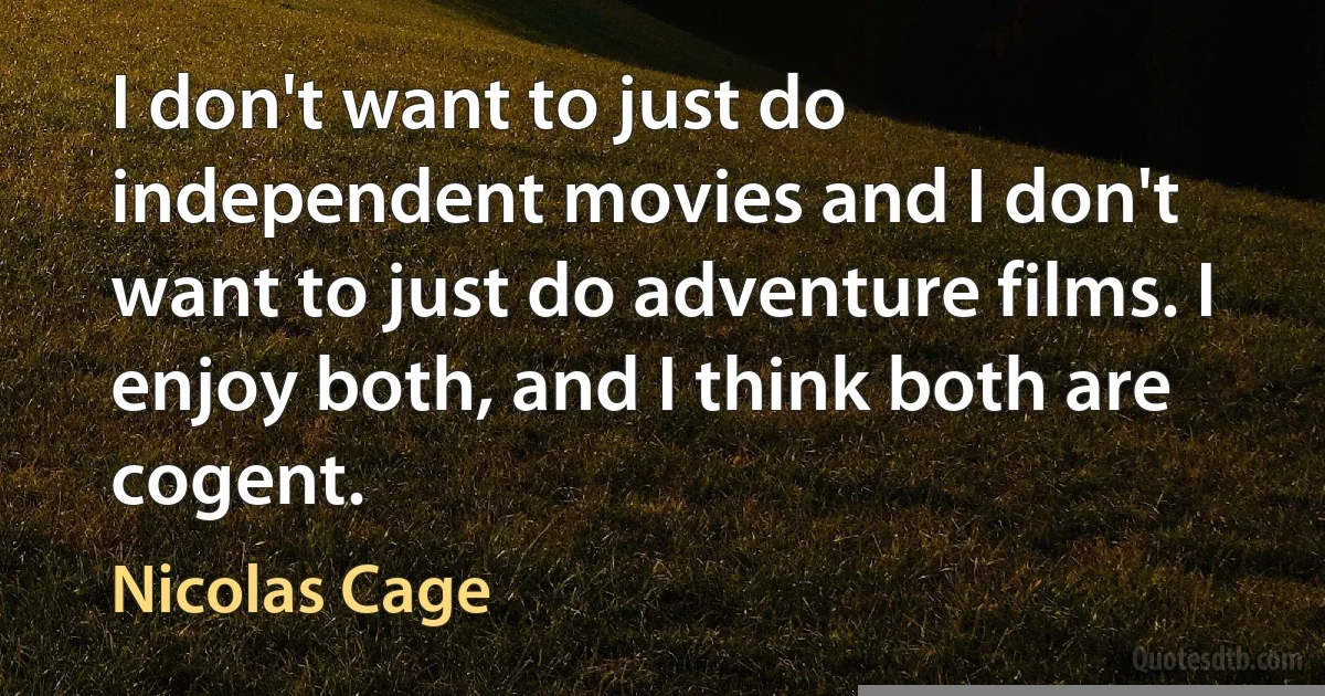 I don't want to just do independent movies and I don't want to just do adventure films. I enjoy both, and I think both are cogent. (Nicolas Cage)