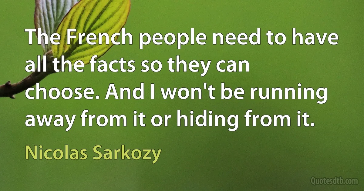 The French people need to have all the facts so they can choose. And I won't be running away from it or hiding from it. (Nicolas Sarkozy)